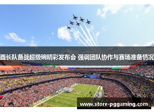 酋长队备战超级碗精彩发布会 强调团队协作与赛场准备情况