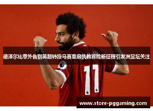 德泽尔比意外告别英超转投马赛重启执教冒险新征程引发洲足坛关注