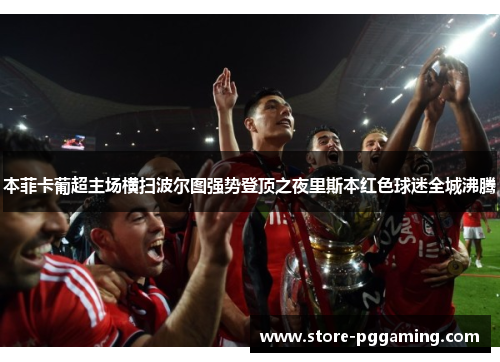 本菲卡葡超主场横扫波尔图强势登顶之夜里斯本红色球迷全城沸腾